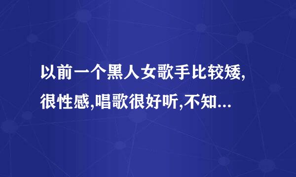 以前一个黑人女歌手比较矮,很性感,唱歌很好听,不知道叫什么名