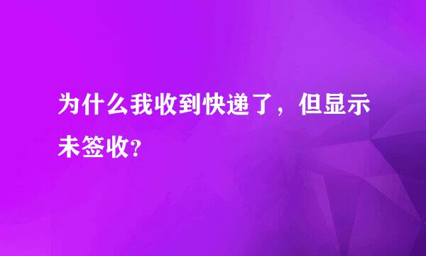 为什么我收到快递了，但显示未签收？