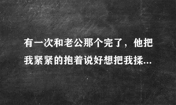 有一次和老公那个完了，他把我紧紧的抱着说好想把我揉进他的身体里面这是什么意思？