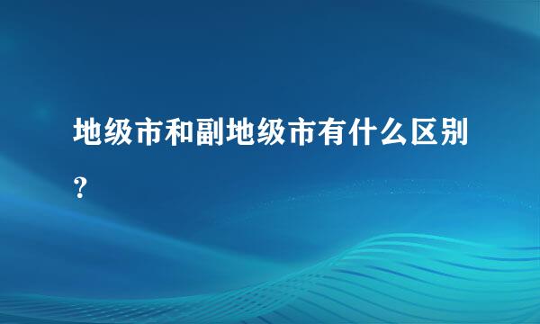 地级市和副地级市有什么区别？