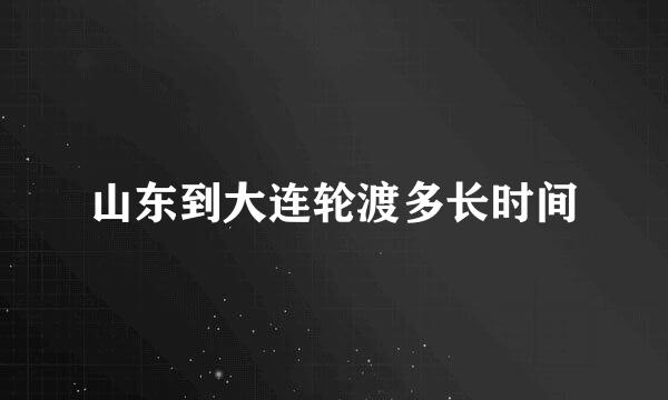 山东到大连轮渡多长时间