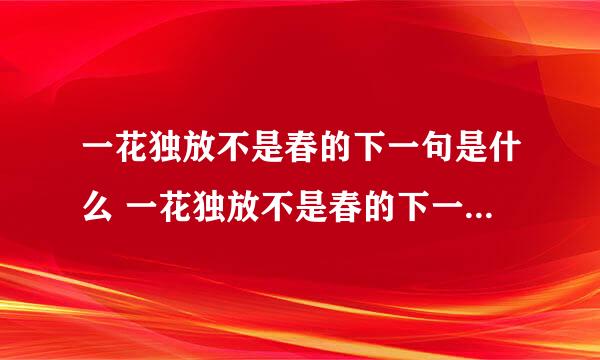 一花独放不是春的下一句是什么 一花独放不是春的下一句是哪句