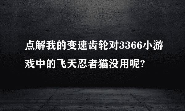 点解我的变速齿轮对3366小游戏中的飞天忍者猫没用呢?