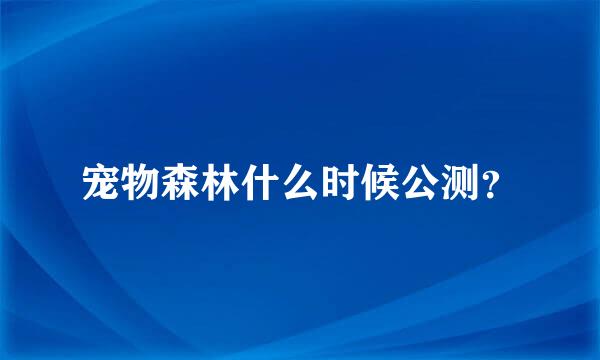 宠物森林什么时候公测？