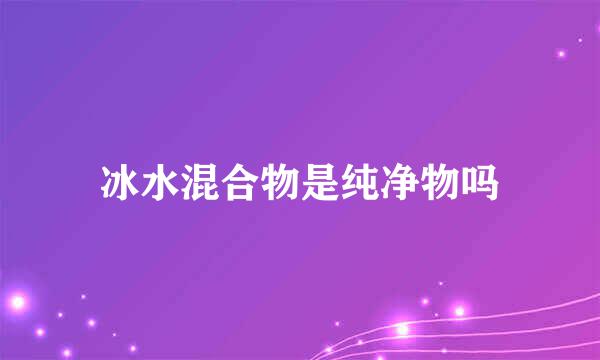 冰水混合物是纯净物吗