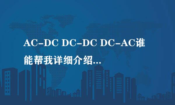 AC-DC DC-DC DC-AC谁能帮我详细介绍下这三个东东呀 急求·~~~~~~~~~