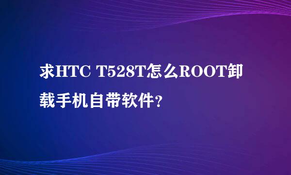 求HTC T528T怎么ROOT卸载手机自带软件？