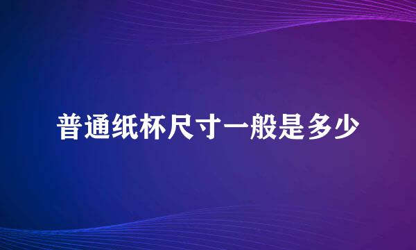 普通纸杯尺寸一般是多少