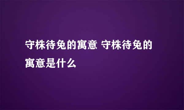 守株待兔的寓意 守株待兔的寓意是什么