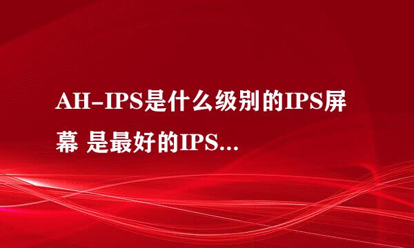 AH-IPS是什么级别的IPS屏幕 是最好的IPS屏幕面板吗