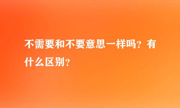 不需要和不要意思一样吗？有什么区别？