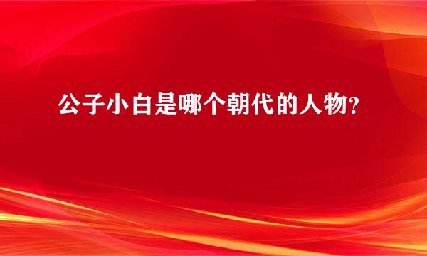 公子小白是哪个朝代的人物？