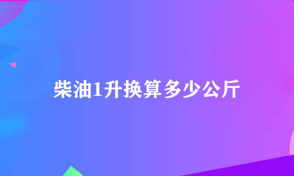 柴油1升换算多少公斤