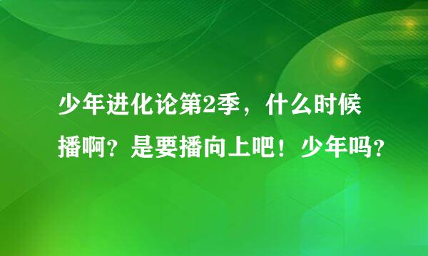 少年进化论第2季，什么时候播啊？是要播向上吧！少年吗？