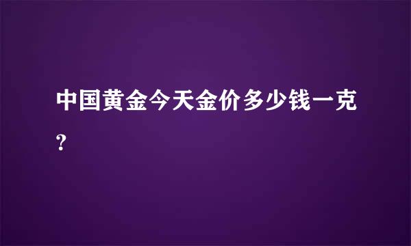 中国黄金今天金价多少钱一克？