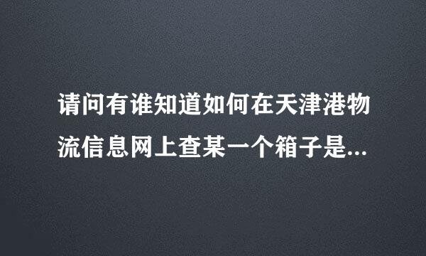 请问有谁知道如何在天津港物流信息网上查某一个箱子是否已集港？