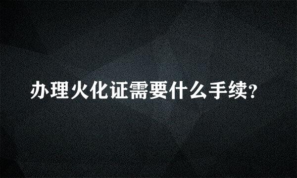 办理火化证需要什么手续？