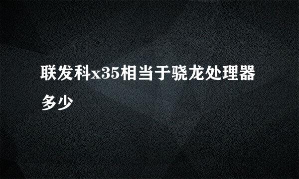 联发科x35相当于骁龙处理器多少