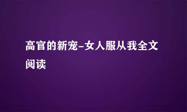 高官的新宠-女人服从我全文阅读