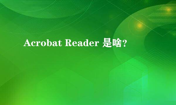 Acrobat Reader 是啥？