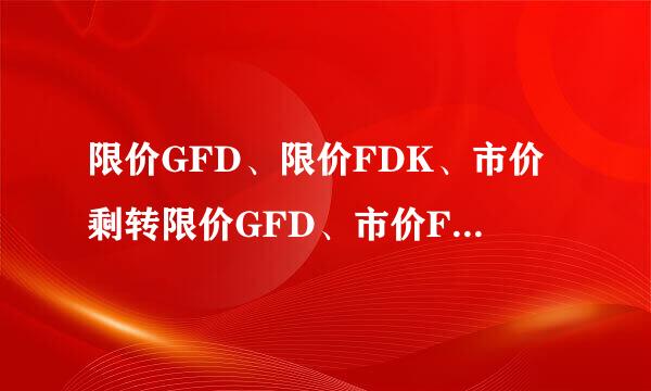 限价GFD、限价FDK、市价剩转限价GFD、市价FOK、市价IOC,分别指什么？