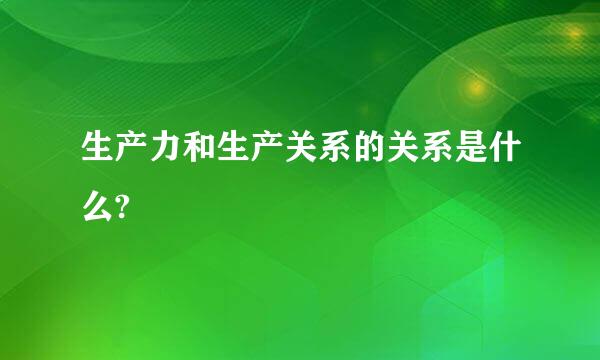 生产力和生产关系的关系是什么?