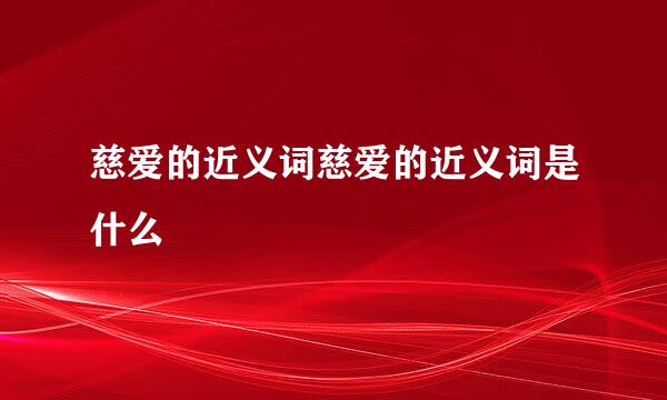 慈爱的近义词慈爱的近义词是什么