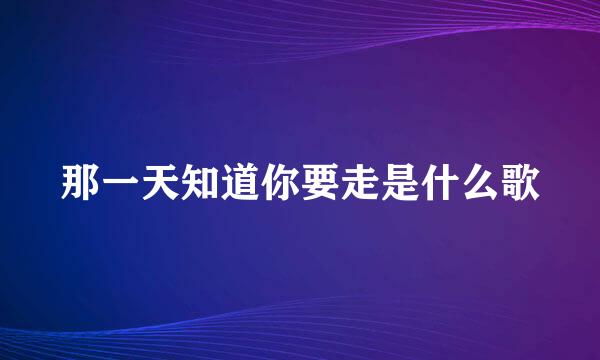 那一天知道你要走是什么歌