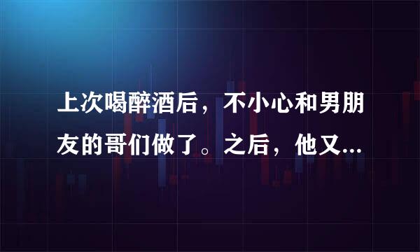 上次喝醉酒后，不小心和男朋友的哥们做了。之后，他又找了我几次，我挺喜欢他的，但又怕被男朋友知道。