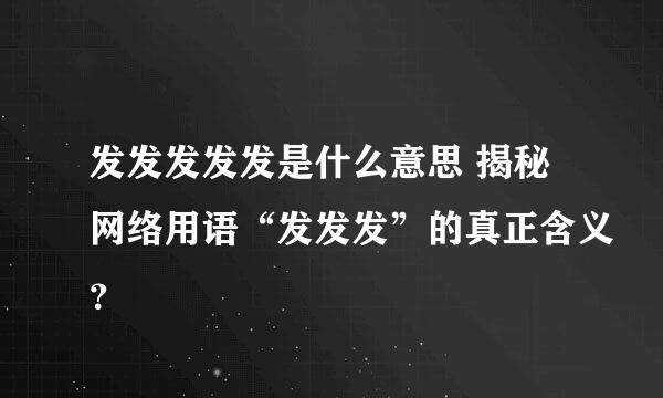 发发发发发是什么意思 揭秘网络用语“发发发”的真正含义？