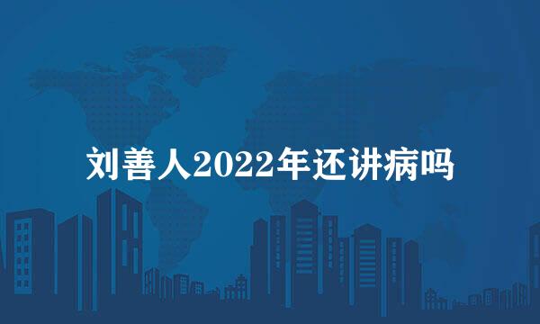 刘善人2022年还讲病吗