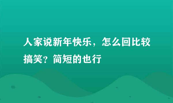 人家说新年快乐，怎么回比较搞笑？简短的也行