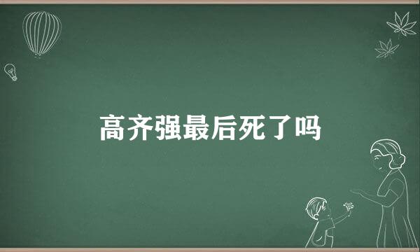 高齐强最后死了吗