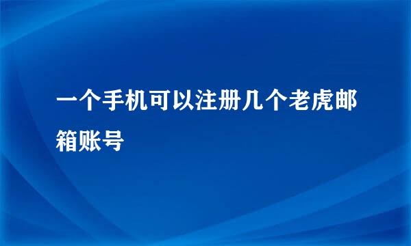 一个手机可以注册几个老虎邮箱账号