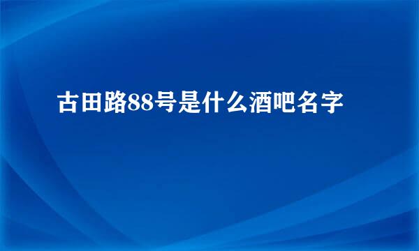 古田路88号是什么酒吧名字