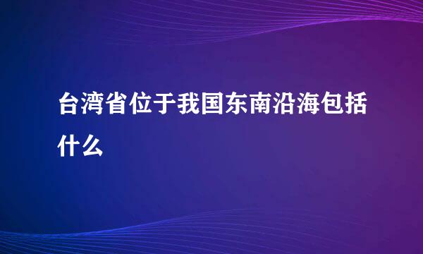 台湾省位于我国东南沿海包括什么