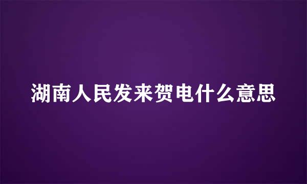 湖南人民发来贺电什么意思