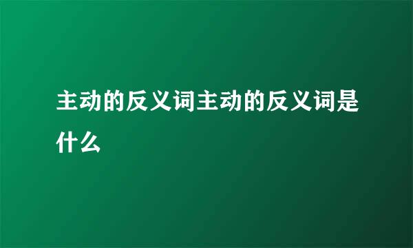 主动的反义词主动的反义词是什么