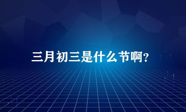 三月初三是什么节啊？