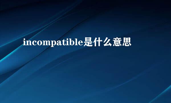 incompatible是什么意思