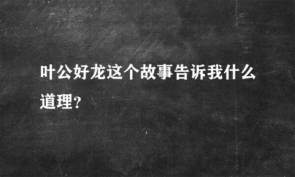 叶公好龙这个故事告诉我什么道理？