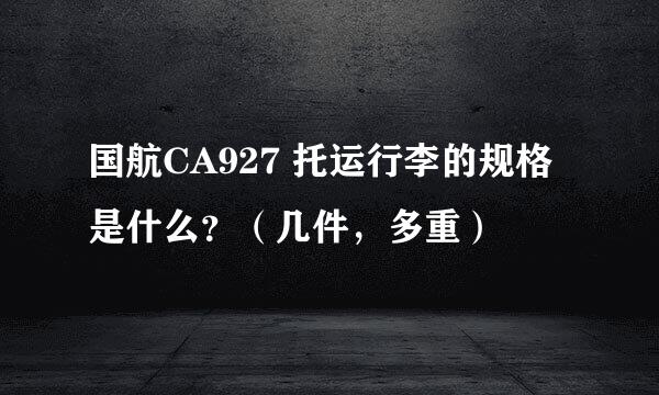 国航CA927 托运行李的规格是什么？（几件，多重）