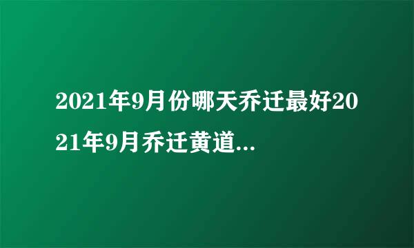 2021年9月份哪天乔迁最好2021年9月乔迁黄道吉日一览表