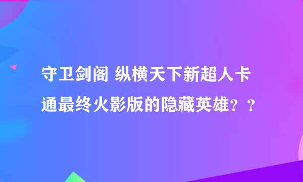 守卫剑阁 纵横天下新超人卡通最终火影版的隐藏英雄？？