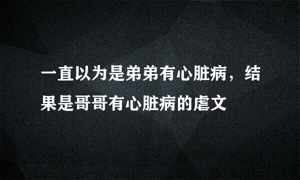 一直以为是弟弟有心脏病，结果是哥哥有心脏病的虐文