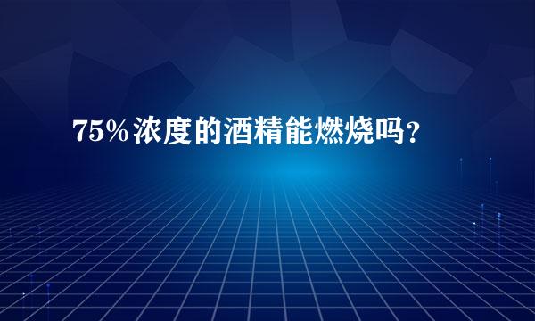 75%浓度的酒精能燃烧吗？