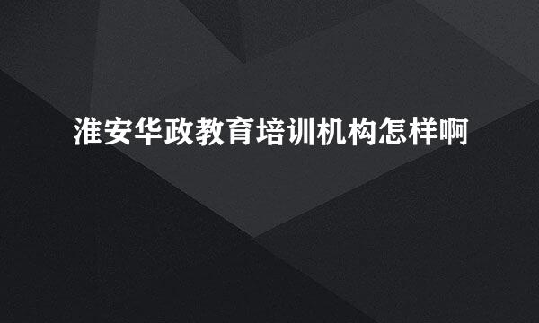 淮安华政教育培训机构怎样啊