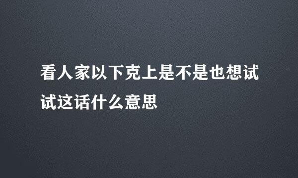 看人家以下克上是不是也想试试这话什么意思