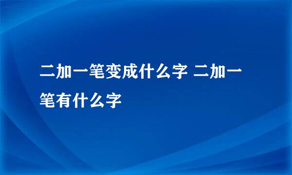 二加一笔变成什么字 二加一笔有什么字