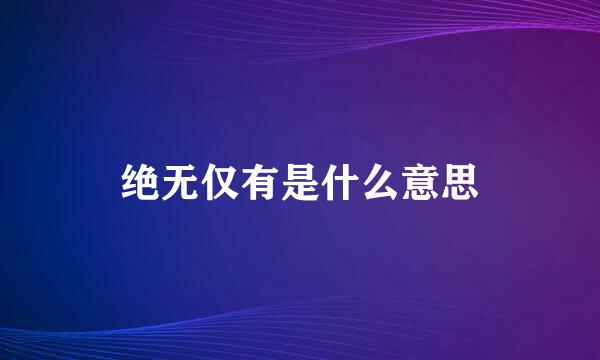 绝无仅有是什么意思